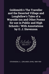 Goldsmith's The Traveller and the Deserted Village and Longfellow's Tales of a Wayside inn and Other Poems for use in Public and High Schools / With Annotations by O. J. Stevenson