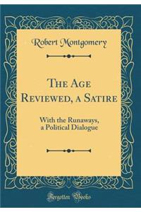 The Age Reviewed, a Satire: With the Runaways, a Political Dialogue (Classic Reprint): With the Runaways, a Political Dialogue (Classic Reprint)