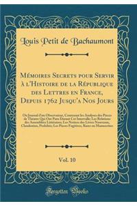 MÃ©moires Secrets Pour Servir Ã? l'Histoire de la RÃ©publique Des Lettres En France, Depuis 1762 Jusqu'a Nos Jours, Vol. 10: Ou Journal d'Un Observateur, Contenant Les Analyses Des Pieces de ThÃ©atre Qui Ont Paru Durant CET Intervalle; Les Relation