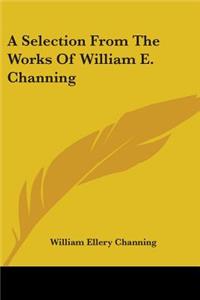 A Selection From The Works Of William E. Channing