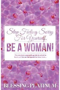 Stop Feeling Sorry For Yourself. BE A WOMAN!