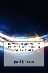 How to Make Money Frome Your Hobbies or Pastimes