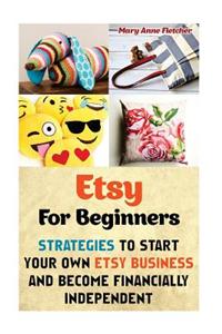 Etsy for Beginners: Strategies to Start Your Own Etsy Business and Become Financially Independent: (Etsy Business, Etsy Selling, Etsy for