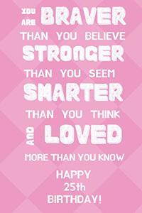 You Are Braver Than You Believe Stronger Than You Seem Smarter Than You Think And Loved More Than You Know Happy 25th Birthday