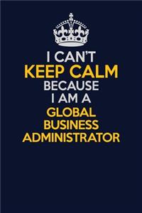 I Can't Keep Calm Because I Am A Global Business Administrator