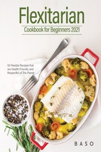 Flexitarian cookbook for Beginners 2021: 50 Flexible Recipes that are Health-Friendly and Respectful of The Planet.