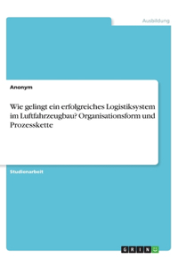 Wie gelingt ein erfolgreiches Logistiksystem im Luftfahrzeugbau? Organisationsform und Prozesskette