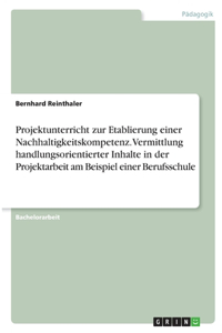 Projektunterricht zur Etablierung einer Nachhaltigkeitskompetenz. Vermittlung handlungsorientierter Inhalte in der Projektarbeit am Beispiel einer Berufsschule