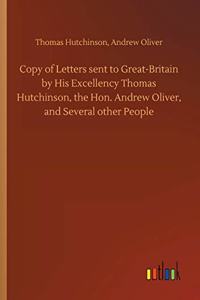 Copy of Letters sent to Great-Britain by His Excellency Thomas Hutchinson, the Hon. Andrew Oliver, and Several other People