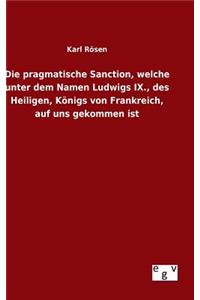 Die pragmatische Sanction, welche unter dem Namen Ludwigs IX., des Heiligen, Königs von Frankreich, auf uns gekommen ist