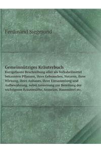 Gemeinnütziges Kräuterbuch Kurzgefasste Beschreibung aller als Volksheilmittel bekannten Pflanzen, ihres Gebrauches, Nutzens, ihrer Wirkung, ihres Anbaues, ihrer Einsammlung und Aufbewahrung, nebst Anweisung zur Bereitung der wichtigsten Kräutersäf