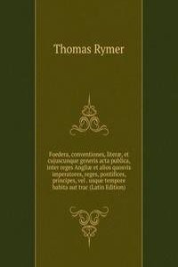 Foedera, conventiones, literae, et cujuscunque generis acta publica, inter reges Angliae et alios quosvis imperatores, reges, pontifices, principes, vel . usque tempore habita aut trac (Latin Edition)