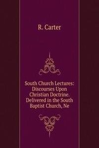 South Church Lectures: Discourses Upon Christian Doctrine. Delivered in the South Baptist Church, Ne