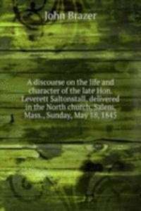 discourse on the life and character of the late Hon. Leverett Saltonstall, delivered in the North church, Salem, Mass., Sunday, May 18, 1845