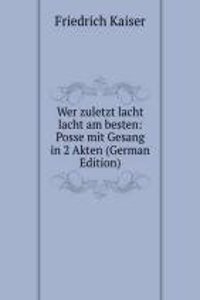 Wer zuletzt lacht lacht am besten: Posse mit Gesang in 2 Akten (German Edition)