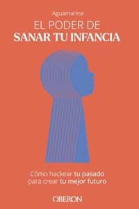 El poder de sanar tu infancia: Como hackear tu pasado para crear tu mejor futuro