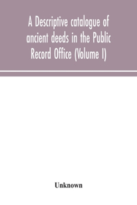 A descriptive catalogue of ancient deeds in the Public Record Office (Volume I)
