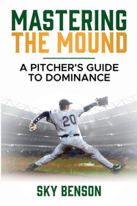 Mastering the Mound: A Pitcher's Guide to Dominance (The Ultimate Baseball Mastery Series Mastering Every Position and Aspect of Baseball)