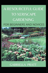 A Resourceful Guide To Xeriscape Gardening For Beginners And Novices