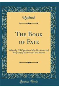 The Book of Fate: Whereby All Questions May Be Answered, Respecting the Present and Future (Classic Reprint)