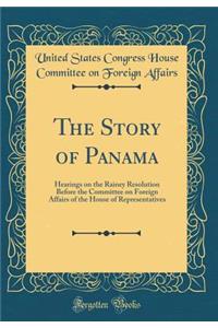 The Story of Panama: Hearings on the Rainey Resolution Before the Committee on Foreign Affairs of the House of Representatives (Classic Reprint)