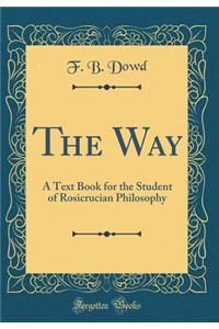 The Way: A Text Book for the Student of Rosicrucian Philosophy (Classic Reprint)