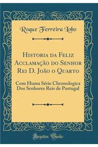 Historia da Feliz Acclamação do Senhor Rei D. João o Quarto: Com Huma Série Chronologica Dos Senhores Reis de Portugal (Classic Reprint)