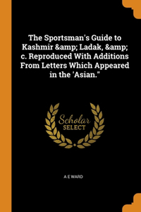 Sportsman's Guide to Kashmir & Ladak, & c. Reproduced With Additions From Letters Which Appeared in the 'Asian.