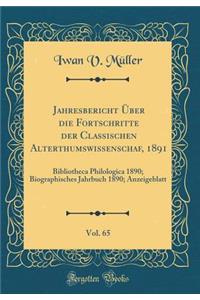 Jahresbericht ï¿½ber Die Fortschritte Der Classischen Alterthumswissenschaf, 1891, Vol. 65: Bibliotheca Philologica 1890; Biographisches Jahrbuch 1890; Anzeigeblatt (Classic Reprint)