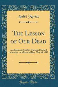 The Lesson of Our Dead: An Address in Sanders Theatre, Harvard University, on Memorial Day, May 30, 1918 (Classic Reprint)