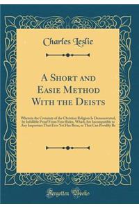A Short and Easie Method with the Deists: Wherein the Certainty of the Christian Religion Is Demonstrated, by Infallible Proof from Four Rules, Which Are Incompatible to Any Imposture That Ever Yet Has Been, or That Can Possibly Be (Classic Reprint