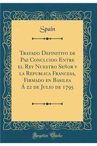 Tratado Definitivo de Paz Concluido Entre El Rey Nuestro Seï¿½or y La Republica Francesa, Firmado En Basilea ï¿½ 22 de Julio de 1795 (Classic Reprint)