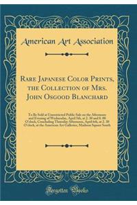 Rare Japanese Color Prints, the Collection of Mrs. John Osgood Blanchard: To Be Sold at Unrestricted Public Sale on the Afternoon and Evening of Wednesday, April 5th, at 2. 30 and 8. 00 O'clock, Concluding Thursday Afternoon, April 6th, at 2. 30 O'