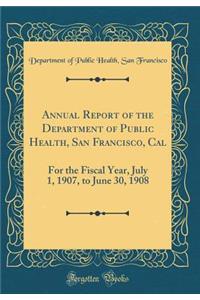 Annual Report of the Department of Public Health, San Francisco, Cal: For the Fiscal Year, July 1, 1907, to June 30, 1908 (Classic Reprint)