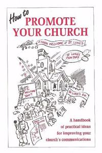 How to Promote Your Church: A Handbook of Practical Ideas for Improving Your Church's Communication: A Handbook of Practical Ideas for Improving Your Church's Communication