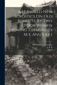 Hundred New Acrostics On Old Subjects, By Two Poor Women [signing Themselves M.t. And L.s.p.]