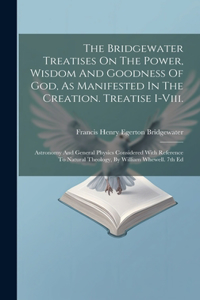 Bridgewater Treatises On The Power, Wisdom And Goodness Of God, As Manifested In The Creation. Treatise I-viii.