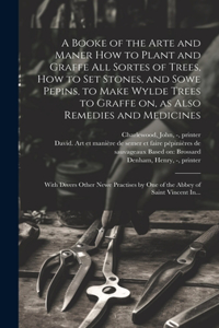 Booke of the Arte and Maner How to Plant and Graffe All Sortes of Trees, How to Set Stones, and Sowe Pepins, to Make Wylde Trees to Graffe on, as Also Remedies and Medicines