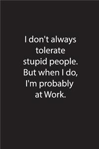 I don't always tolerate stupid people. But when i do, I'm probably at Work.