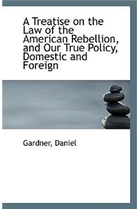 A Treatise on the Law of the American Rebellion, and Our True Policy, Domestic and Foreign