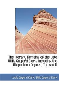 The Literary Remains of the Late Willis Gaylord Clark. Including the Ollapodiana Papers, the Spirit