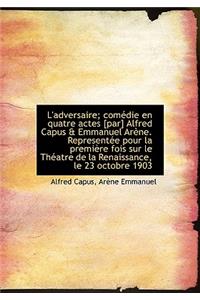 L'Adversaire; Com Die En Quatre Actes [Par] Alfred Capus & Emmanuel AR Ne. Represent E Pour La Premi