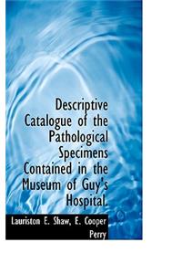 Descriptive Catalogue of the Pathological Specimens Contained in the Museum of Guy's Hospital.