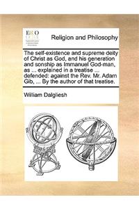 The Self-Existence and Supreme Deity of Christ as God, and His Generation and Sonship as Immanuel God-Man, as ... Explained in a Treatise ... Defended