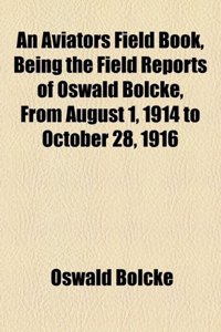 An Aviators Field Book, Being the Field Reports of Oswald Bolcke, from August 1, 1914 to October 28, 1916