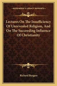 Lectures On The Insufficiency Of Unrevealed Religion, And On The Succeeding Influence Of Christianity