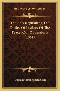 The Acts Regulating the Duties of Justices of the Peace, Out of Sessions (1861)