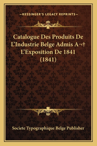 Catalogue Des Produits De L'Industrie Belge Admis A L'Exposition De 1841 (1841)