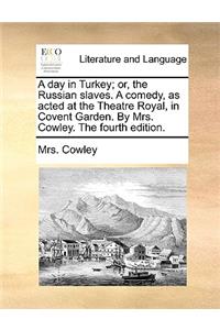 A day in Turkey; or, the Russian slaves. A comedy, as acted at the Theatre Royal, in Covent Garden. By Mrs. Cowley. The fourth edition.