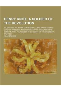 Henry Knox, a Soldier of the Revolution; Major-General in the Continental Army, Washington's Chief of Artillery, First Secretary of War Under the Cons